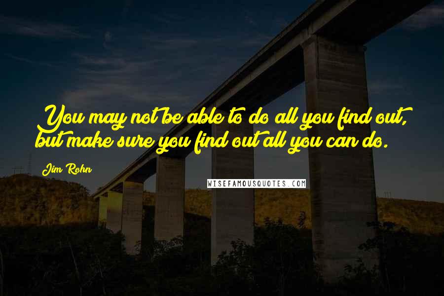 Jim Rohn Quotes: You may not be able to do all you find out, but make sure you find out all you can do.