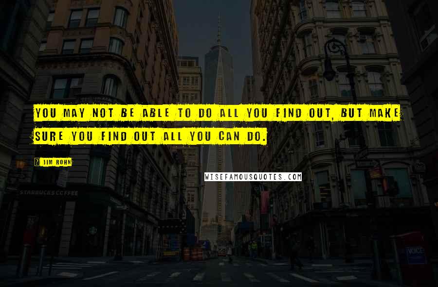 Jim Rohn Quotes: You may not be able to do all you find out, but make sure you find out all you can do.