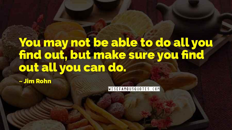 Jim Rohn Quotes: You may not be able to do all you find out, but make sure you find out all you can do.