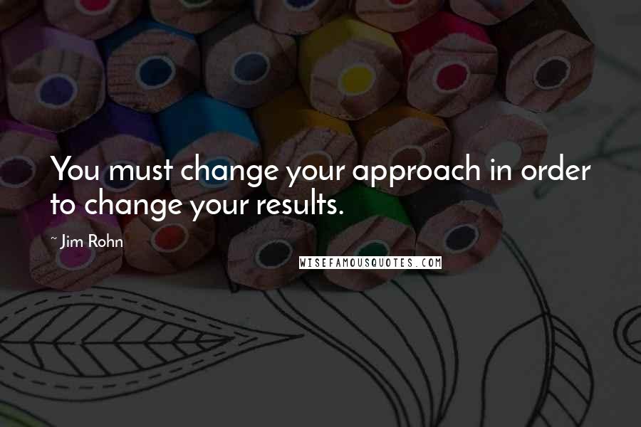 Jim Rohn Quotes: You must change your approach in order to change your results.