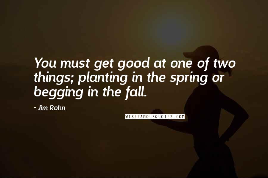 Jim Rohn Quotes: You must get good at one of two things; planting in the spring or begging in the fall.