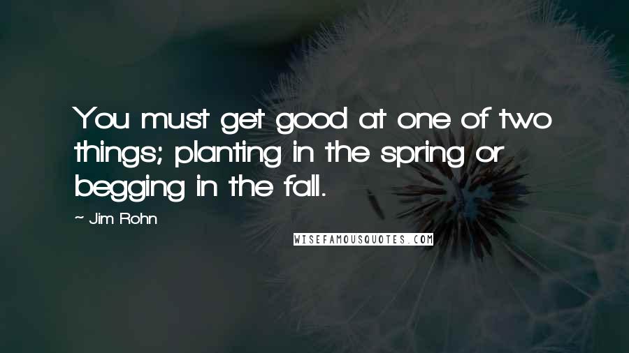 Jim Rohn Quotes: You must get good at one of two things; planting in the spring or begging in the fall.