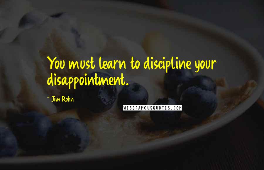 Jim Rohn Quotes: You must learn to discipline your disappointment.