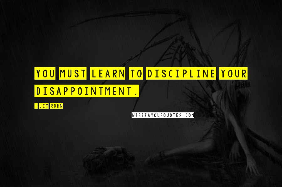 Jim Rohn Quotes: You must learn to discipline your disappointment.