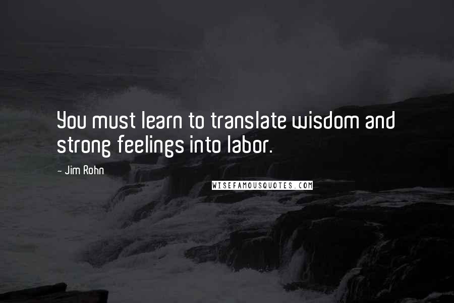 Jim Rohn Quotes: You must learn to translate wisdom and strong feelings into labor.
