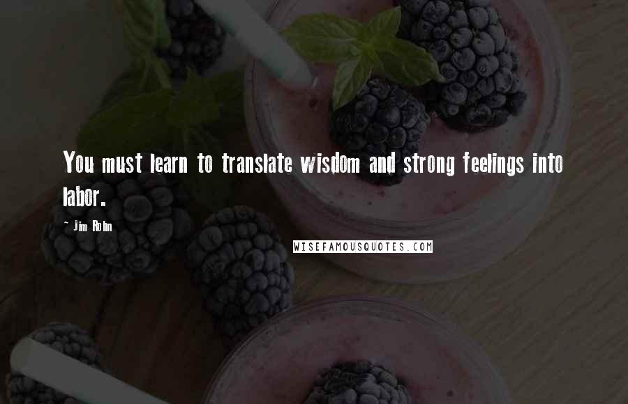 Jim Rohn Quotes: You must learn to translate wisdom and strong feelings into labor.