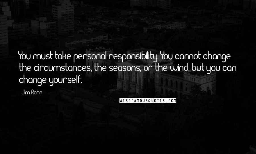 Jim Rohn Quotes: You must take personal responsibility. You cannot change the circumstances, the seasons, or the wind, but you can change yourself.