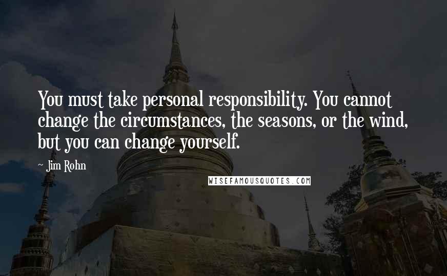 Jim Rohn Quotes: You must take personal responsibility. You cannot change the circumstances, the seasons, or the wind, but you can change yourself.