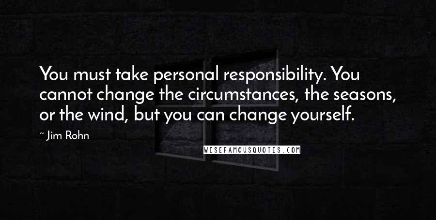 Jim Rohn Quotes: You must take personal responsibility. You cannot change the circumstances, the seasons, or the wind, but you can change yourself.