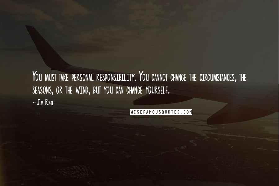 Jim Rohn Quotes: You must take personal responsibility. You cannot change the circumstances, the seasons, or the wind, but you can change yourself.