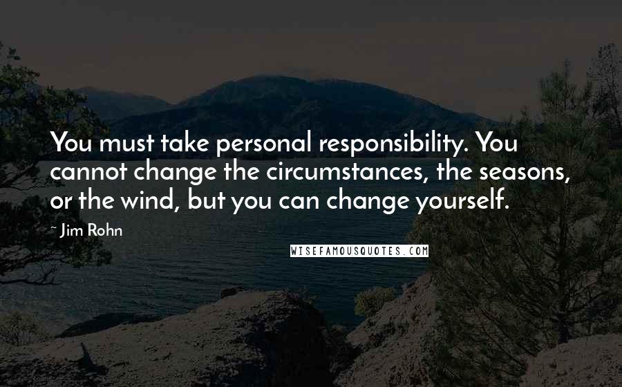 Jim Rohn Quotes: You must take personal responsibility. You cannot change the circumstances, the seasons, or the wind, but you can change yourself.