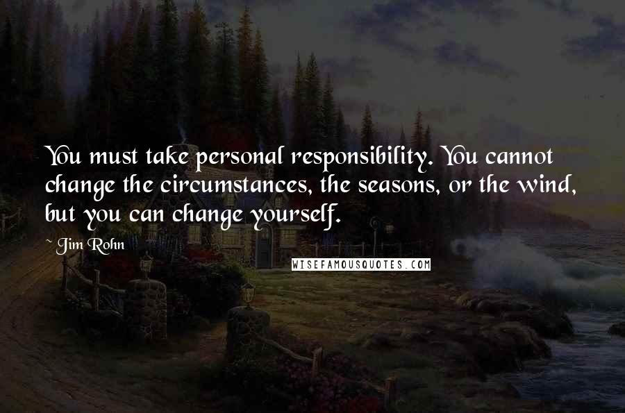 Jim Rohn Quotes: You must take personal responsibility. You cannot change the circumstances, the seasons, or the wind, but you can change yourself.
