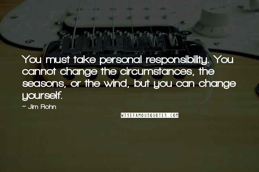 Jim Rohn Quotes: You must take personal responsibility. You cannot change the circumstances, the seasons, or the wind, but you can change yourself.