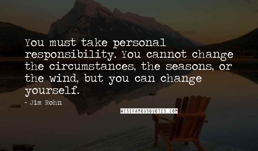 Jim Rohn Quotes: You must take personal responsibility. You cannot change the circumstances, the seasons, or the wind, but you can change yourself.