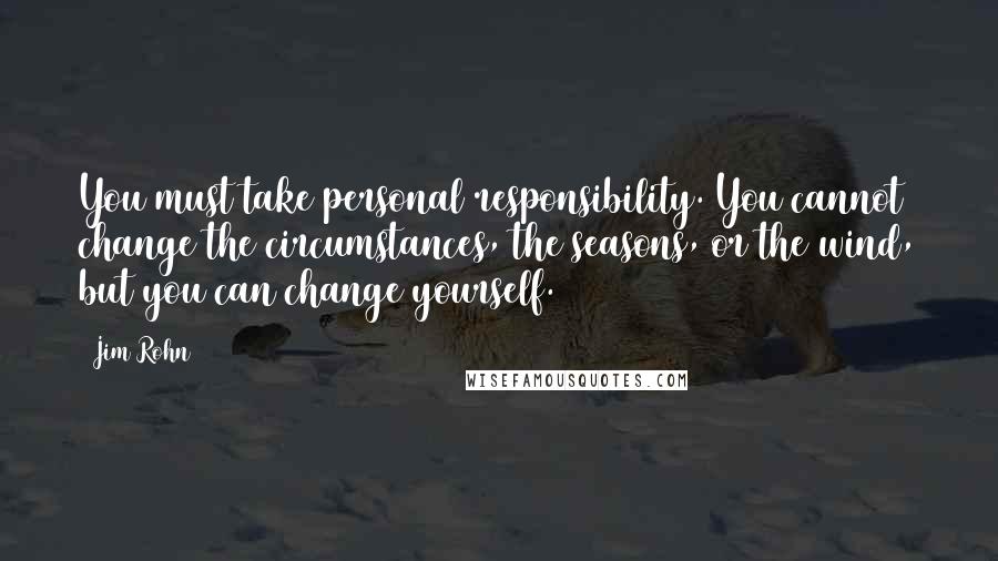 Jim Rohn Quotes: You must take personal responsibility. You cannot change the circumstances, the seasons, or the wind, but you can change yourself.