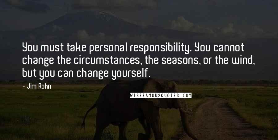 Jim Rohn Quotes: You must take personal responsibility. You cannot change the circumstances, the seasons, or the wind, but you can change yourself.