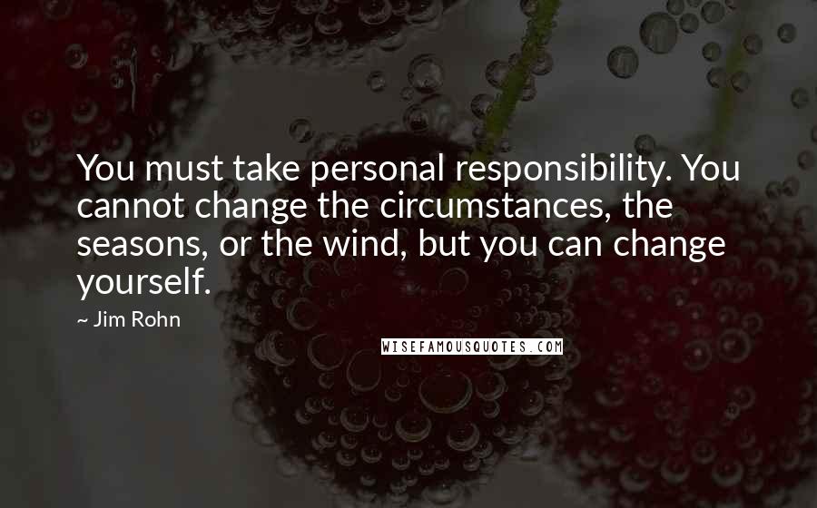 Jim Rohn Quotes: You must take personal responsibility. You cannot change the circumstances, the seasons, or the wind, but you can change yourself.