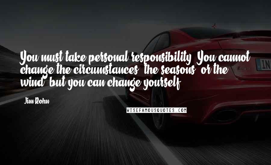 Jim Rohn Quotes: You must take personal responsibility. You cannot change the circumstances, the seasons, or the wind, but you can change yourself.