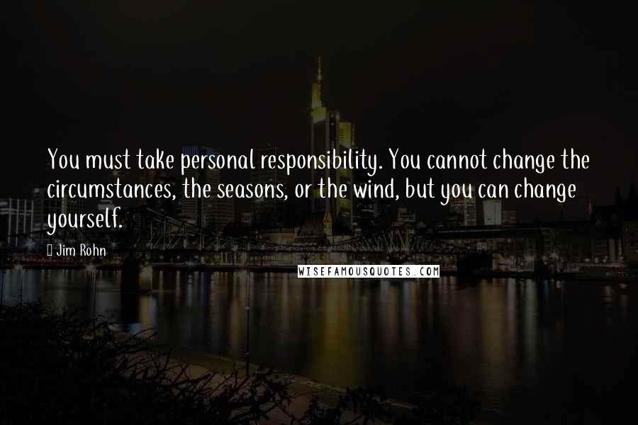 Jim Rohn Quotes: You must take personal responsibility. You cannot change the circumstances, the seasons, or the wind, but you can change yourself.