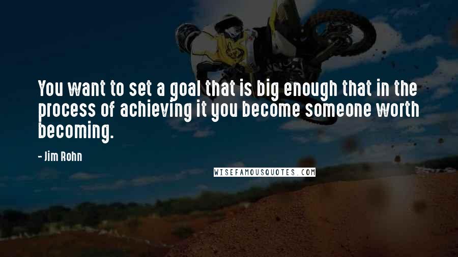 Jim Rohn Quotes: You want to set a goal that is big enough that in the process of achieving it you become someone worth becoming.