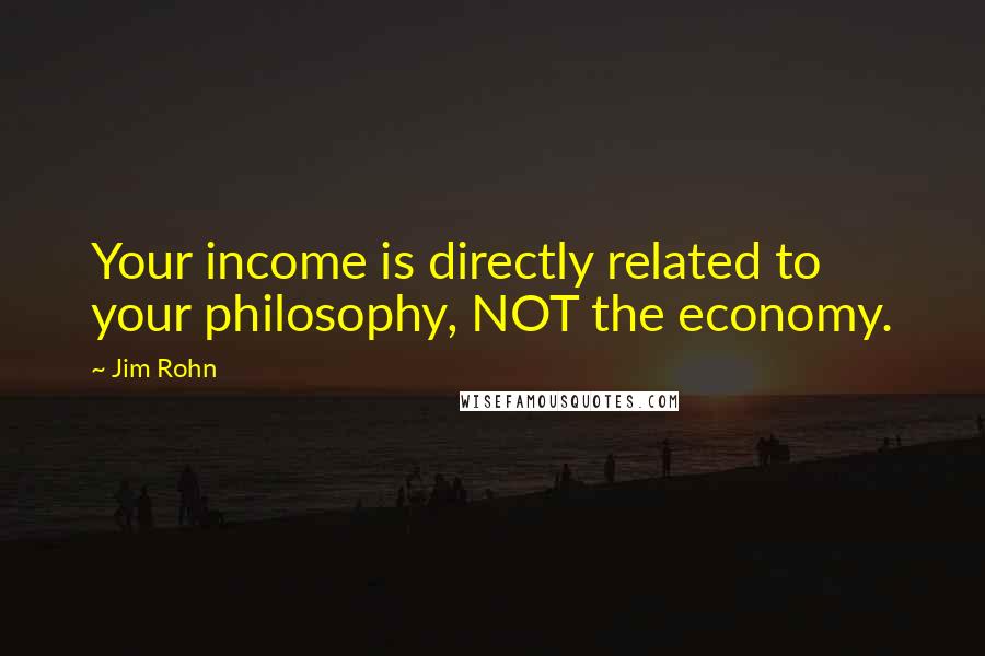 Jim Rohn Quotes: Your income is directly related to your philosophy, NOT the economy.