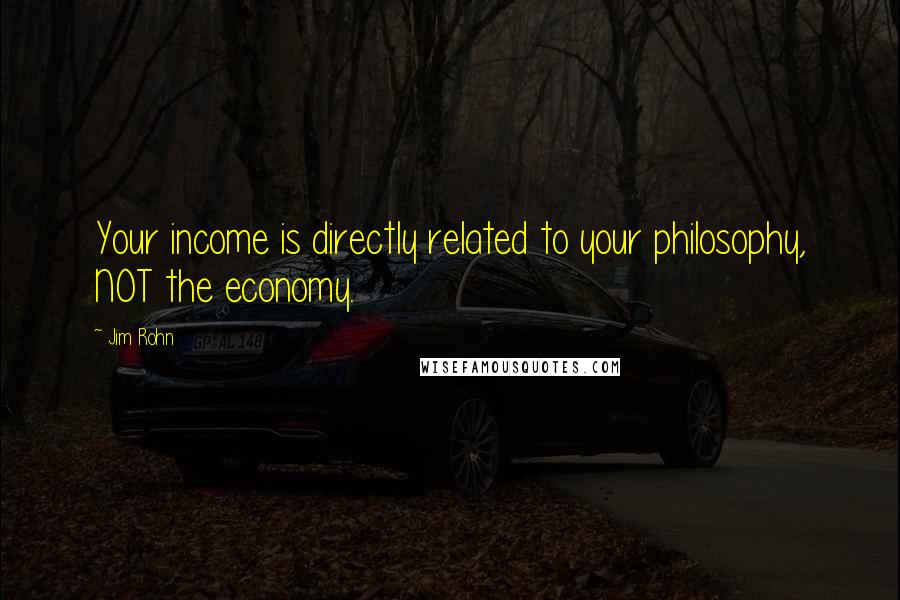 Jim Rohn Quotes: Your income is directly related to your philosophy, NOT the economy.
