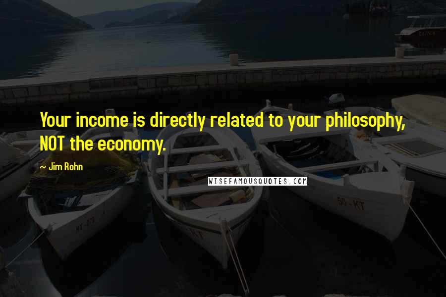 Jim Rohn Quotes: Your income is directly related to your philosophy, NOT the economy.