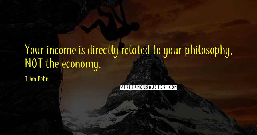 Jim Rohn Quotes: Your income is directly related to your philosophy, NOT the economy.