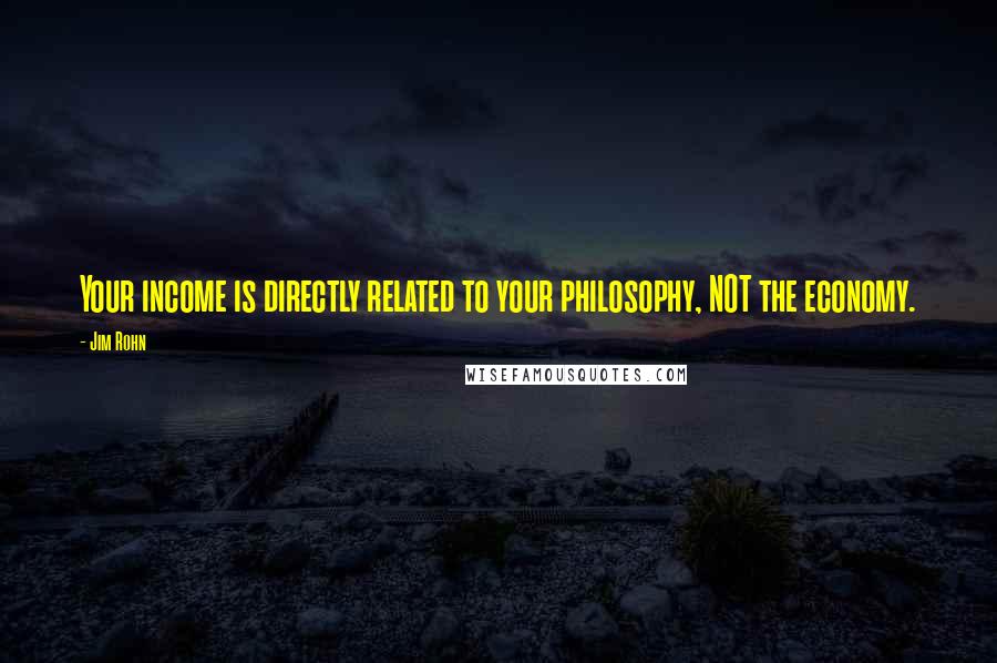 Jim Rohn Quotes: Your income is directly related to your philosophy, NOT the economy.