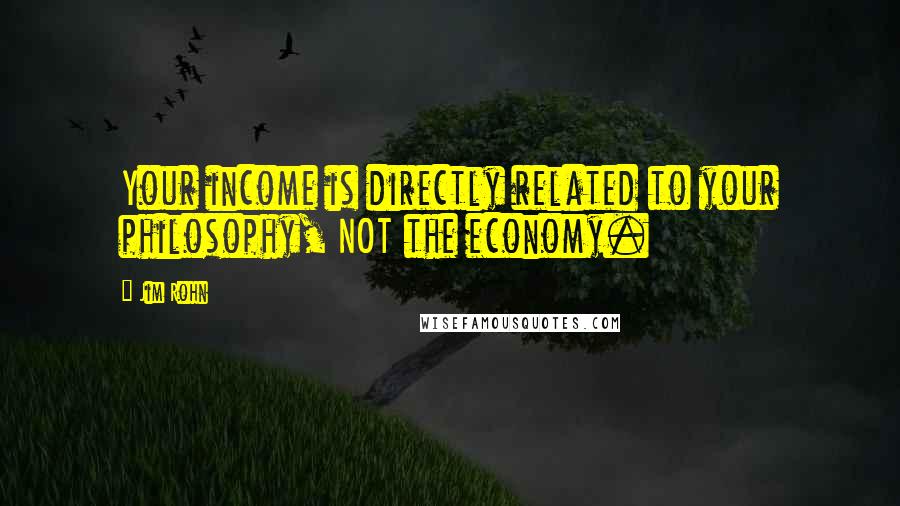 Jim Rohn Quotes: Your income is directly related to your philosophy, NOT the economy.