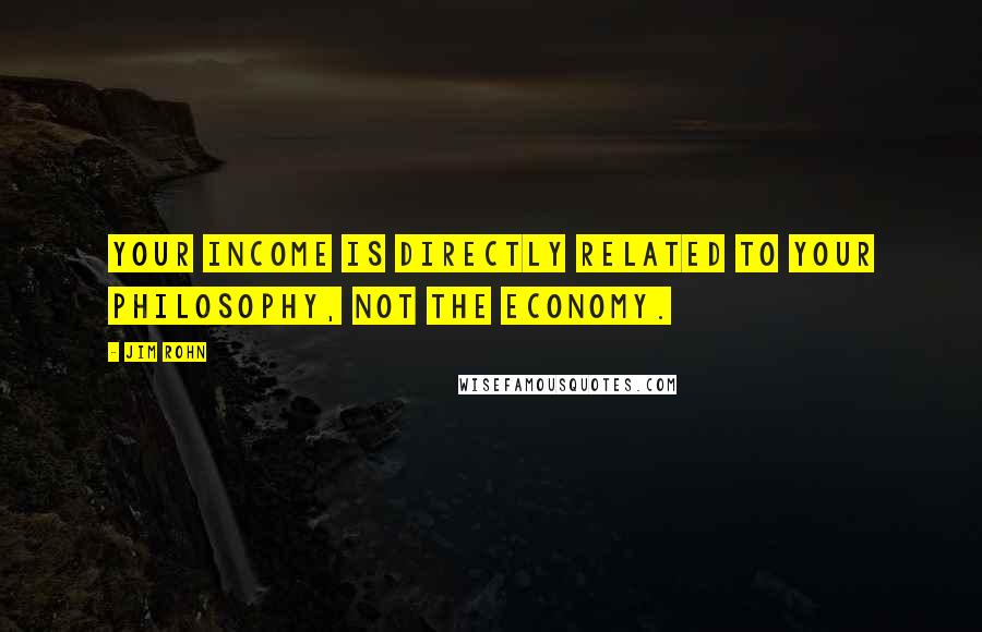 Jim Rohn Quotes: Your income is directly related to your philosophy, NOT the economy.