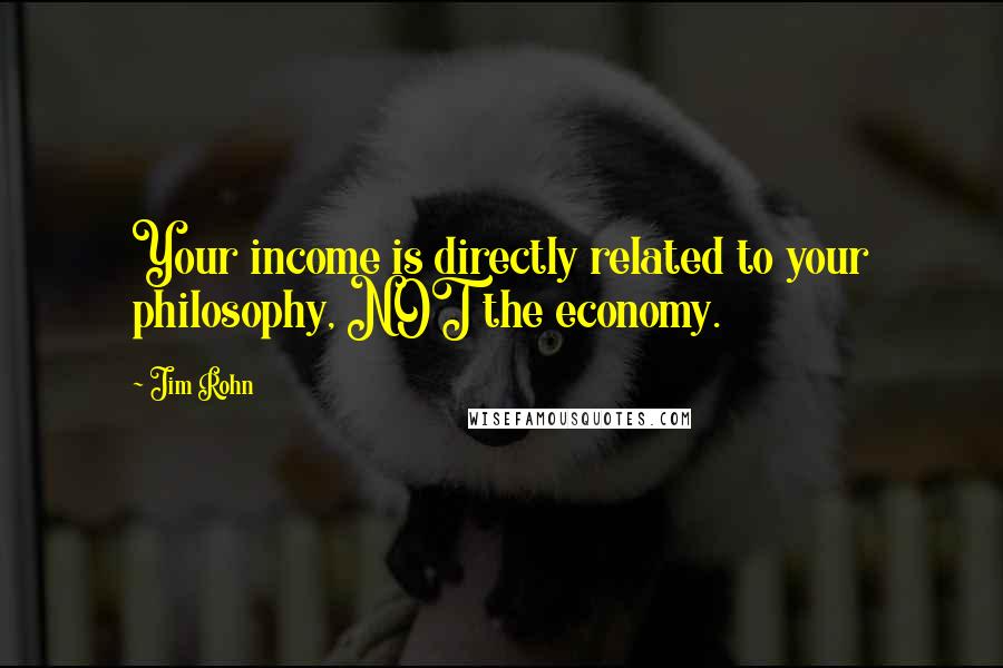 Jim Rohn Quotes: Your income is directly related to your philosophy, NOT the economy.