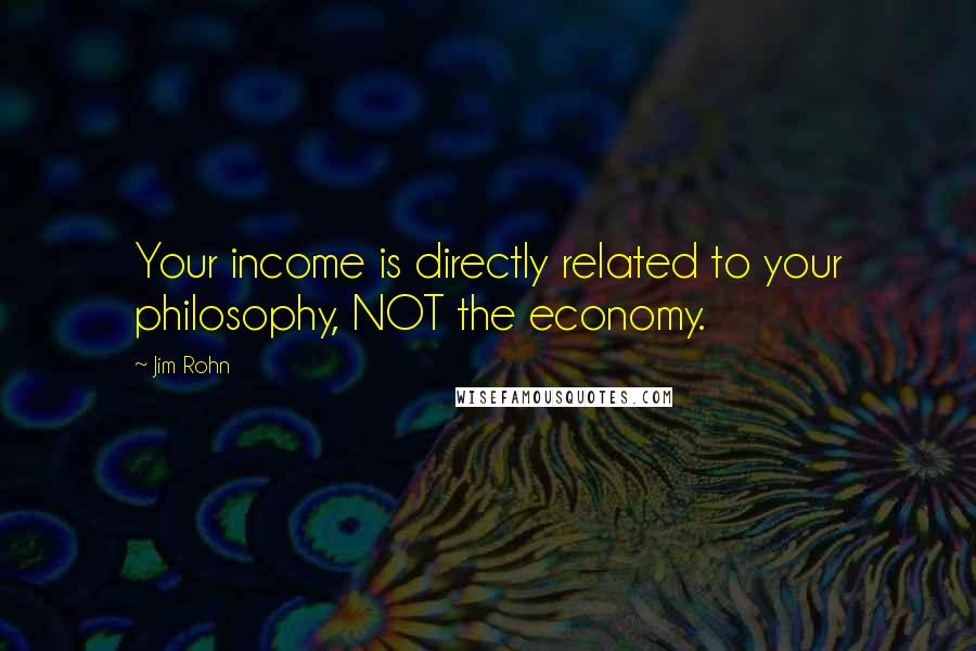 Jim Rohn Quotes: Your income is directly related to your philosophy, NOT the economy.