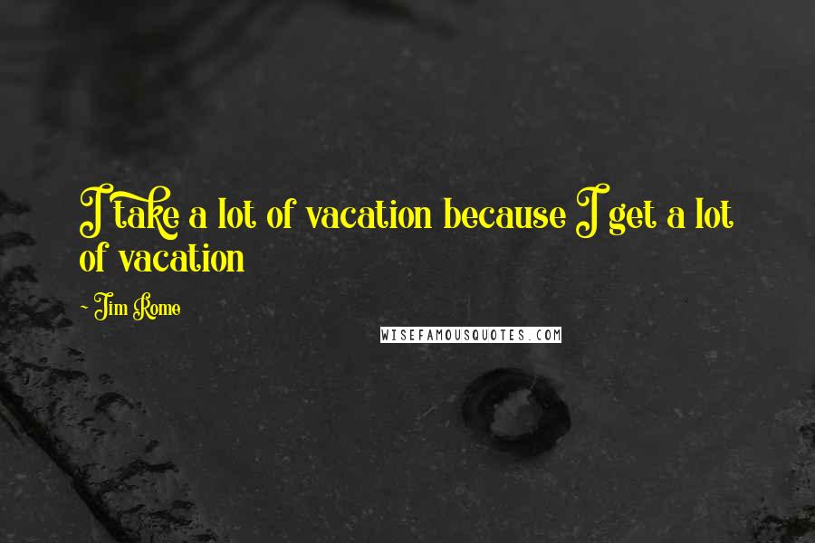 Jim Rome Quotes: I take a lot of vacation because I get a lot of vacation