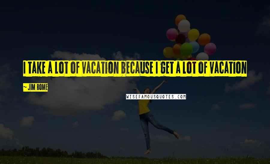 Jim Rome Quotes: I take a lot of vacation because I get a lot of vacation