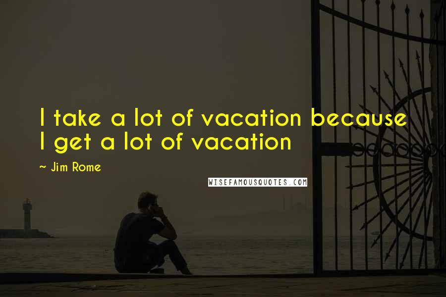 Jim Rome Quotes: I take a lot of vacation because I get a lot of vacation