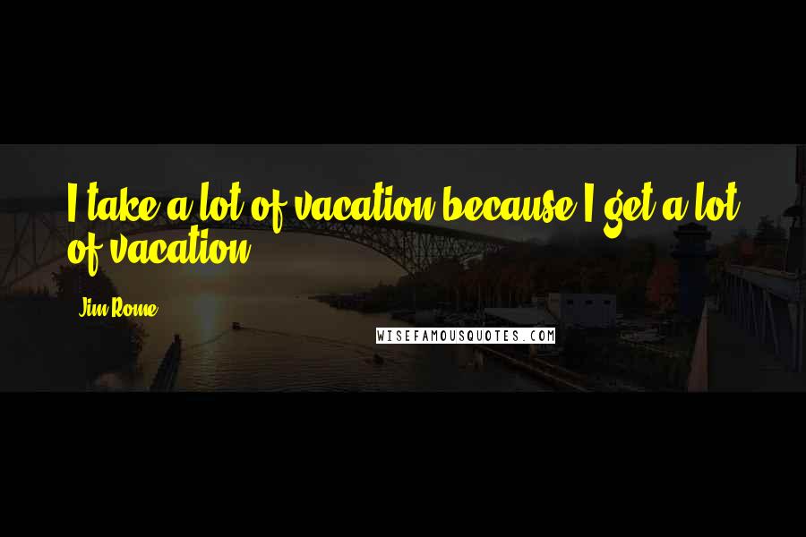 Jim Rome Quotes: I take a lot of vacation because I get a lot of vacation