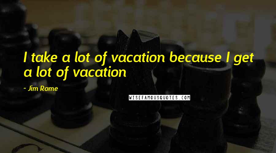 Jim Rome Quotes: I take a lot of vacation because I get a lot of vacation