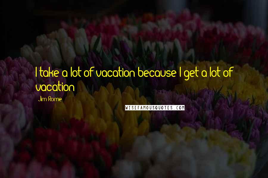 Jim Rome Quotes: I take a lot of vacation because I get a lot of vacation