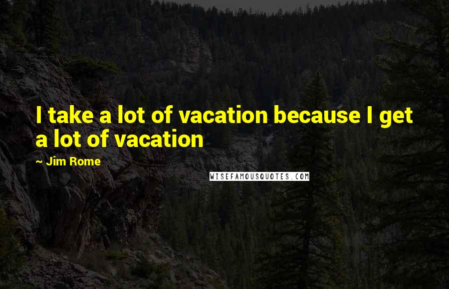 Jim Rome Quotes: I take a lot of vacation because I get a lot of vacation