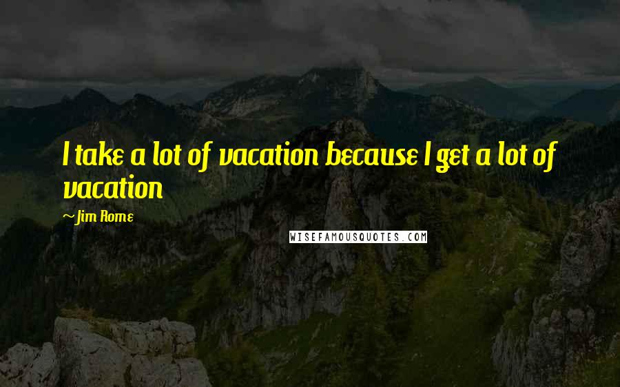 Jim Rome Quotes: I take a lot of vacation because I get a lot of vacation