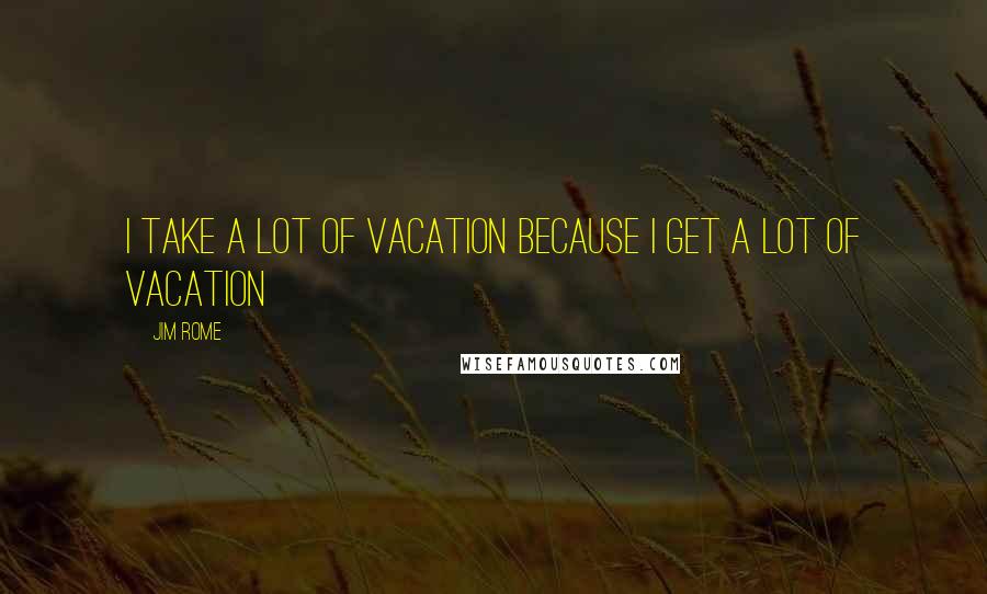 Jim Rome Quotes: I take a lot of vacation because I get a lot of vacation