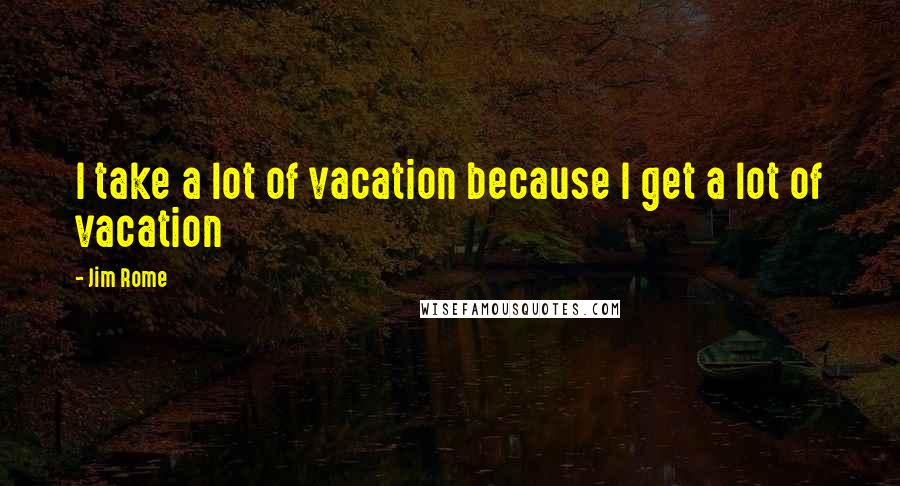 Jim Rome Quotes: I take a lot of vacation because I get a lot of vacation