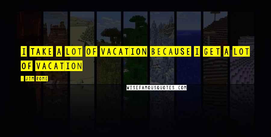 Jim Rome Quotes: I take a lot of vacation because I get a lot of vacation