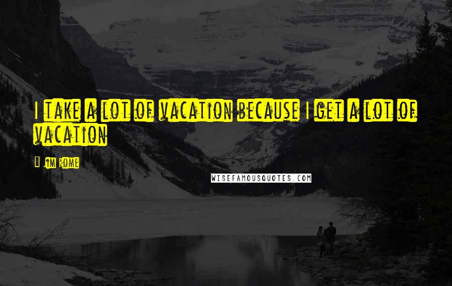 Jim Rome Quotes: I take a lot of vacation because I get a lot of vacation