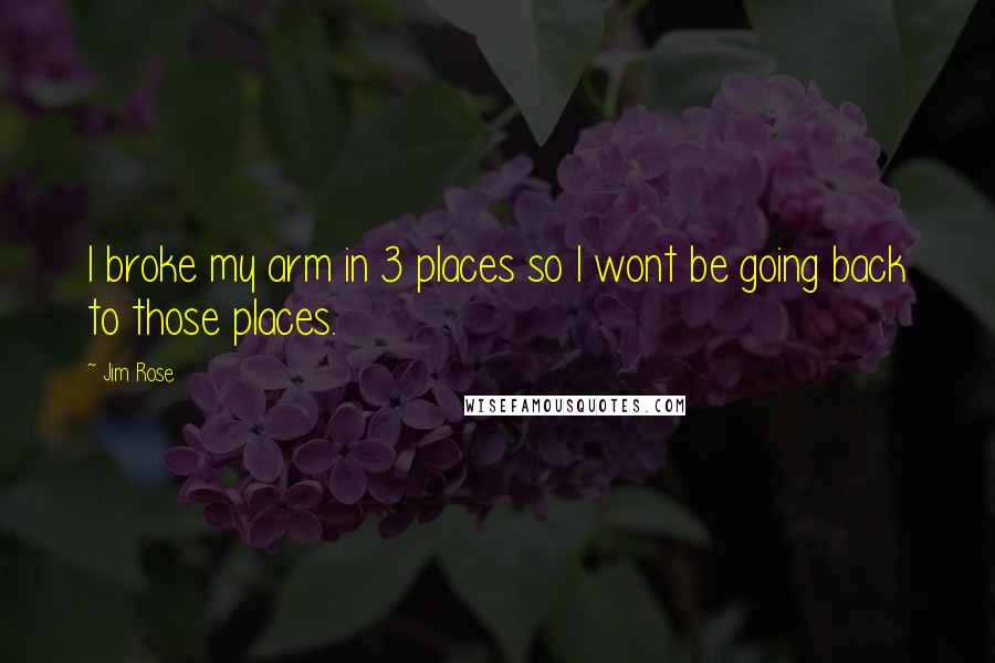 Jim Rose Quotes: I broke my arm in 3 places so I wont be going back to those places.