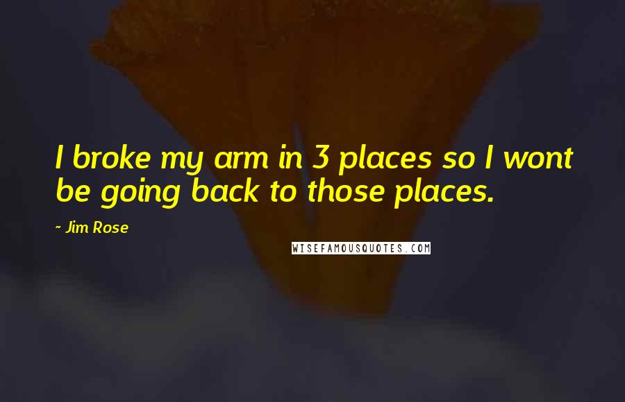 Jim Rose Quotes: I broke my arm in 3 places so I wont be going back to those places.