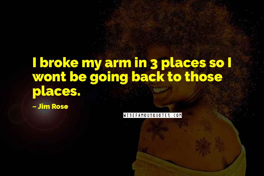 Jim Rose Quotes: I broke my arm in 3 places so I wont be going back to those places.