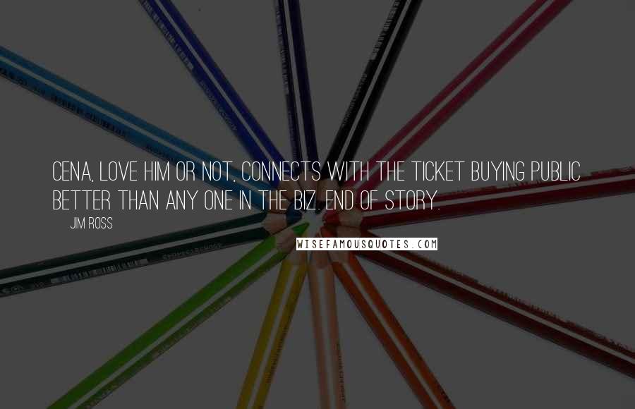 Jim Ross Quotes: Cena, love him or not, connects with the ticket buying public better than any one in the biz. End of story.