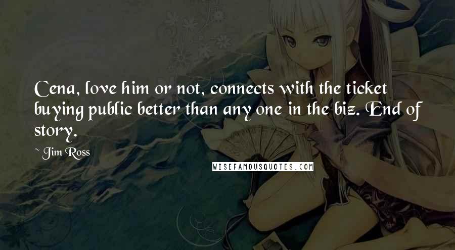 Jim Ross Quotes: Cena, love him or not, connects with the ticket buying public better than any one in the biz. End of story.